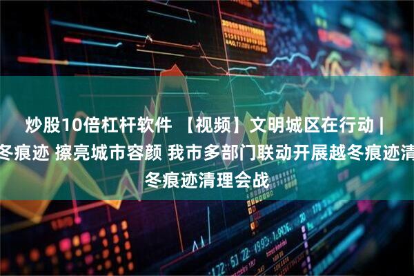 炒股10倍杠杆软件 【视频】文明城区在行动 | 清理越冬痕迹 擦亮城市容颜 我市多部门联动开展越冬痕迹清理会战