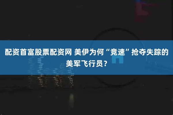 配资首富股票配资网 美伊为何“竞速”抢夺失踪的美军飞行员？