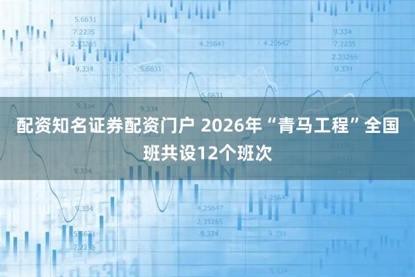 配资知名证券配资门户 2026年“青马工程”全国班共设12个班次