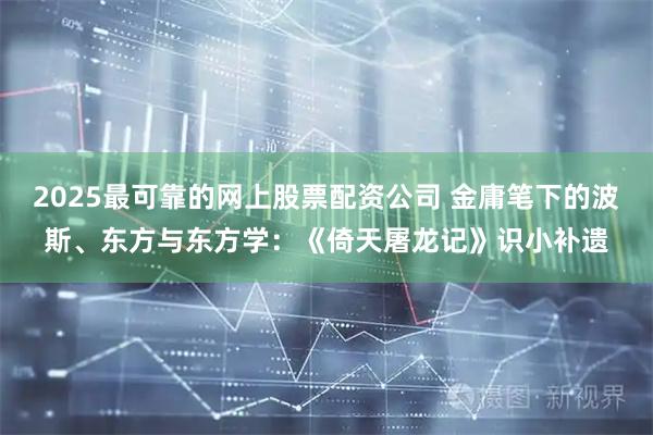 2025最可靠的网上股票配资公司 金庸笔下的波斯、东方与东方学：《倚天屠龙记》识小补遗