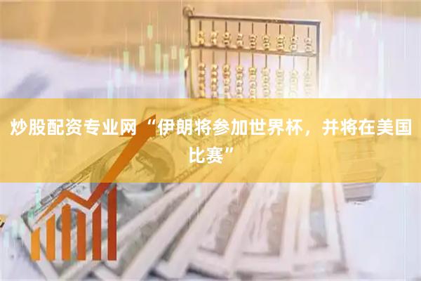 炒股配资专业网 “伊朗将参加世界杯，并将在美国比赛”