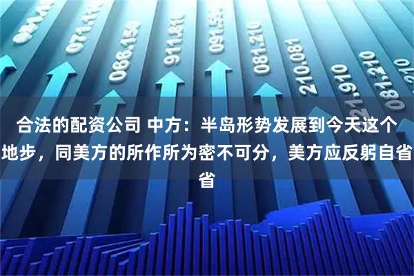 合法的配资公司 中方：半岛形势发展到今天这个地步，同美方的所作所为密不可分，美方应反躬自省