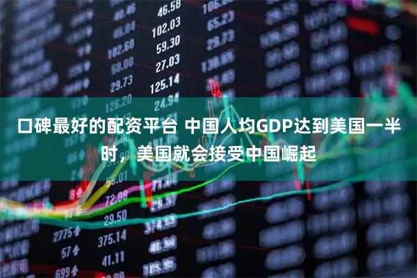 口碑最好的配资平台 中国人均GDP达到美国一半时，美国就会接受中国崛起