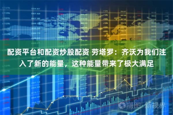配资平台和配资炒股配资 劳塔罗：齐沃为我们注入了新的能量，这种能量带来了极大满足