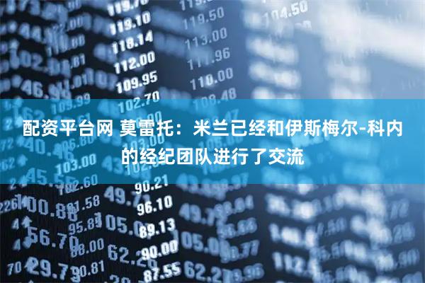 配资平台网 莫雷托：米兰已经和伊斯梅尔-科内的经纪团队进行了交流