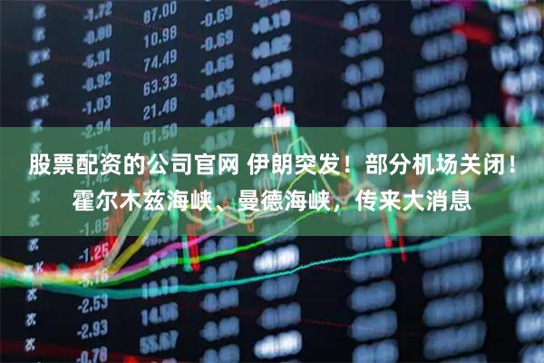股票配资的公司官网 伊朗突发！部分机场关闭！霍尔木兹海峡、曼德海峡，传来大消息