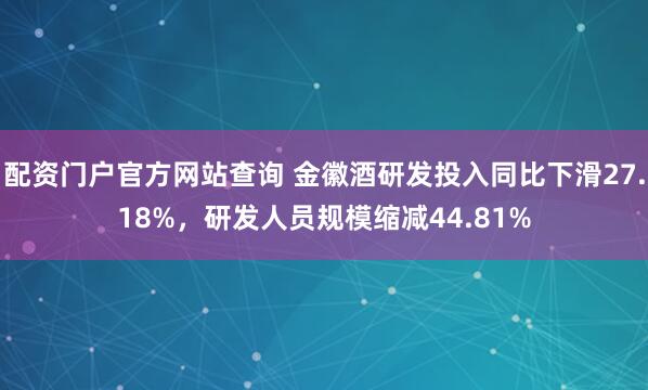 配资门户官方网站查询 金徽酒研发投入同比下滑27.18%，研发人员规模缩减44.81%