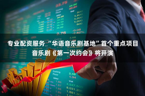 专业配资服务 “华语音乐剧基地”首个重点项目音乐剧《第一次约会》将开演