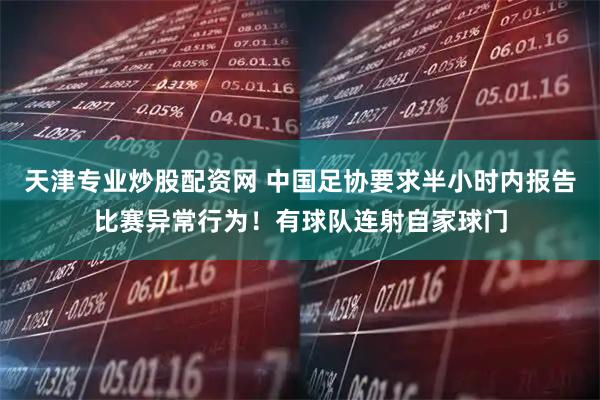 天津专业炒股配资网 中国足协要求半小时内报告比赛异常行为！有球队连射自家球门