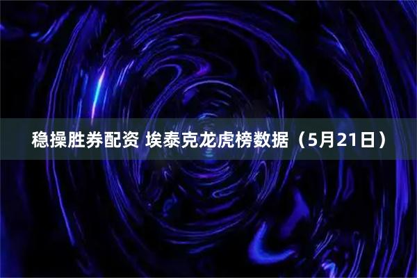 稳操胜券配资 埃泰克龙虎榜数据（5月21日）
