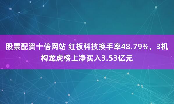 股票配资十倍网站 红板科技换手率48.79%，3机构龙虎榜上净买入3.53亿元