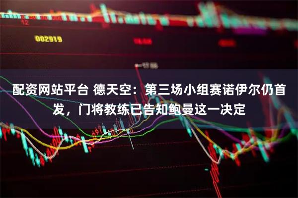 配资网站平台 德天空：第三场小组赛诺伊尔仍首发，门将教练已告知鲍曼这一决定