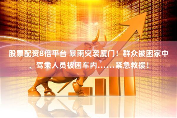 股票配资8倍平台 暴雨突袭厦门！群众被困家中、驾乘人员被困车内……紧急救援！