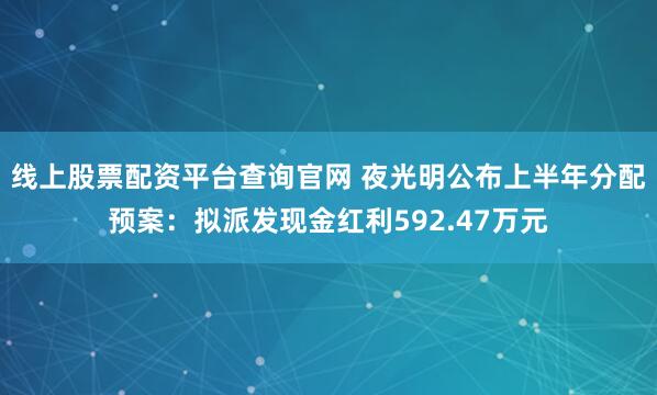 线上股票配资平台查询官网 夜光明公布上半年分配预案：拟派发现金红利592.47万元