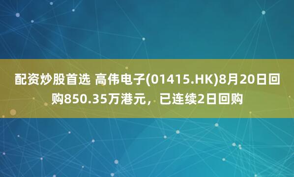 配资炒股首选 高伟电子(01415.HK)8月20日回购850.35万港元，已连续2日回购