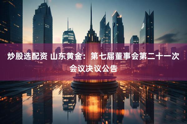 炒股选配资 山东黄金：第七届董事会第二十一次会议决议公告