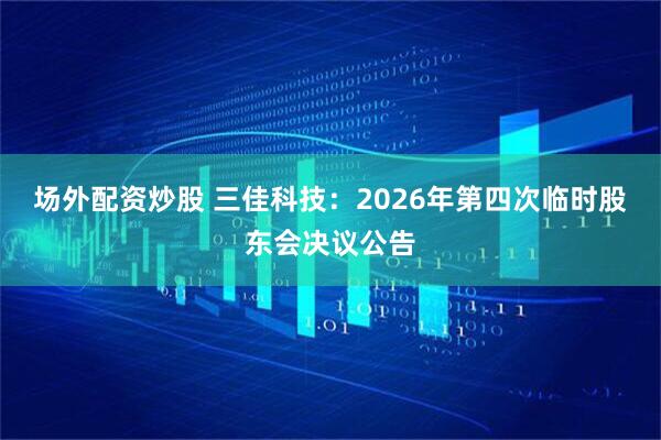 场外配资炒股 三佳科技：2026年第四次临时股东会决议公告