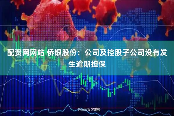 配资网网站 侨银股份：公司及控股子公司没有发生逾期担保