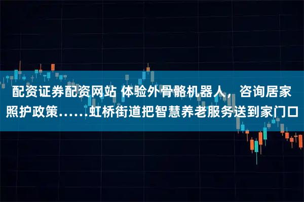 配资证券配资网站 体验外骨骼机器人，咨询居家照护政策……虹桥街道把智慧养老服务送到家门口